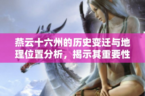 燕云十六州的历史变迁与地理位置分析，揭示其重要性与影响。