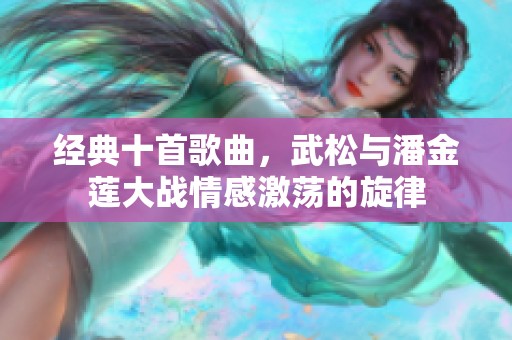 经典十首歌曲，武松与潘金莲大战情感激荡的旋律