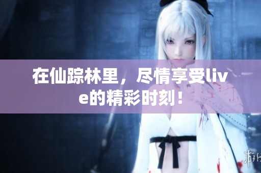 在仙踪林里，尽情享受live的精彩时刻！