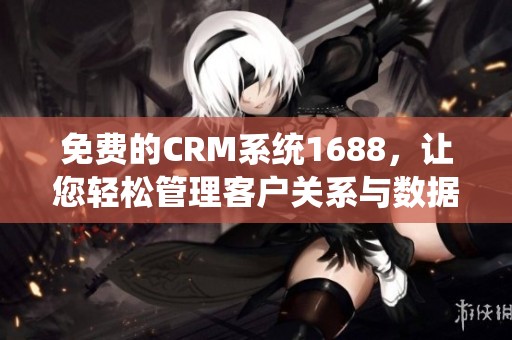 免费的CRM系统1688，让您轻松管理客户关系与数据！