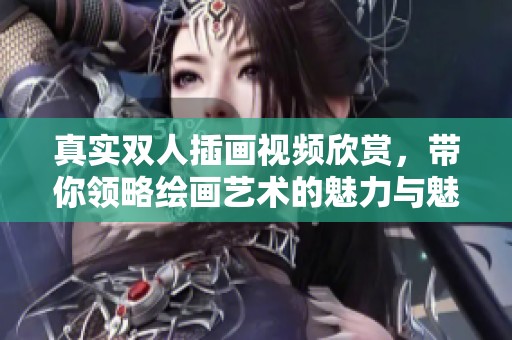 真实双人插画视频欣赏，带你领略绘画艺术的魅力与魅惑