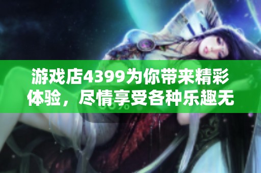 游戏店4399为你带来精彩体验，尽情享受各种乐趣无穷的游戏！