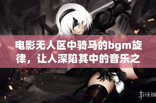 电影无人区中骑马的bgm旋律，让人深陷其中的音乐之旅