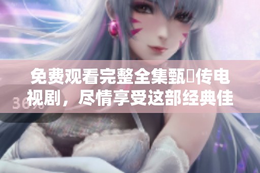 免费观看完整全集甄嬛传电视剧，尽情享受这部经典佳作的魅力。