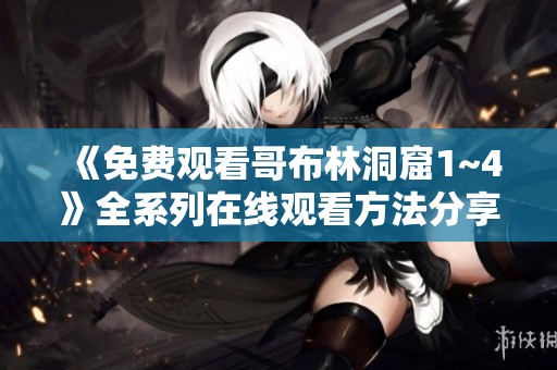 《免费观看哥布林洞窟1~4》全系列在线观看方法分享与推荐