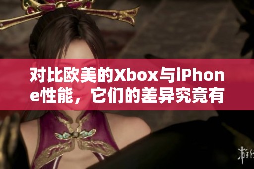 对比欧美的Xbox与iPhone性能，它们的差异究竟有多大呢