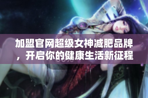 加盟官网超级女神减肥品牌，开启你的健康生活新征程！