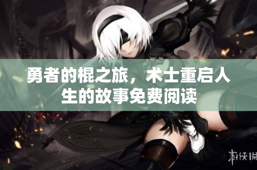 勇者的棍之旅，术士重启人生的故事免费阅读