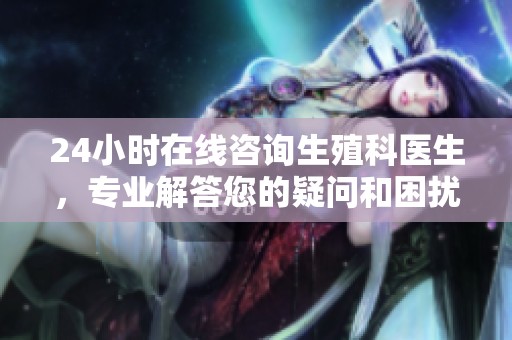 24小时在线咨询生殖科医生，专业解答您的疑问和困扰