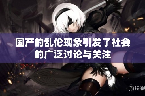 国产的乱伦现象引发了社会的广泛讨论与关注