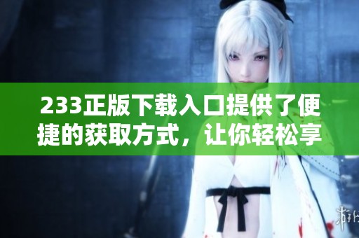 233正版下载入口提供了便捷的获取方式，让你轻松享受正版资源