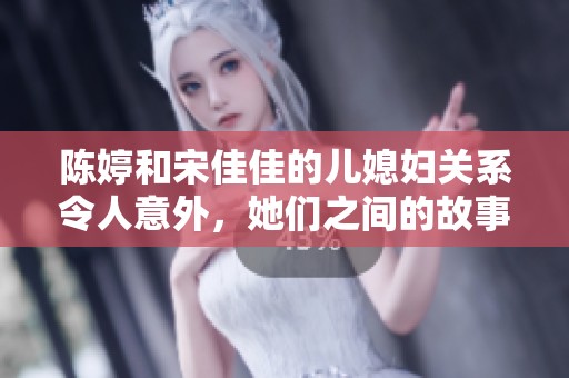 陈婷和宋佳佳的儿媳妇关系令人意外，她们之间的故事引发广泛关注