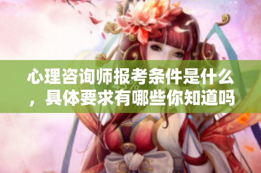 心理咨询师报考条件是什么，具体要求有哪些你知道吗