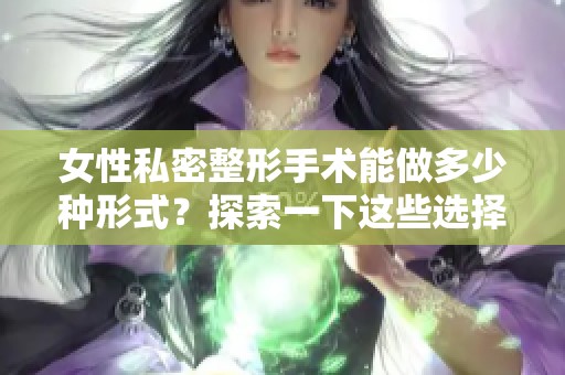 女性私密整形手术能做多少种形式？探索一下这些选择吧