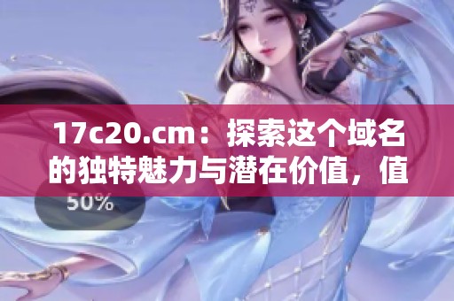 17c20.cm：探索这个域名的独特魅力与潜在价值，值得一看！
