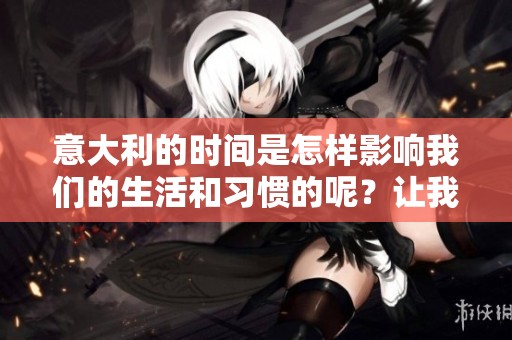 意大利的时间是怎样影响我们的生活和习惯的呢？让我们一起深入探讨意大利时间的奥秘。