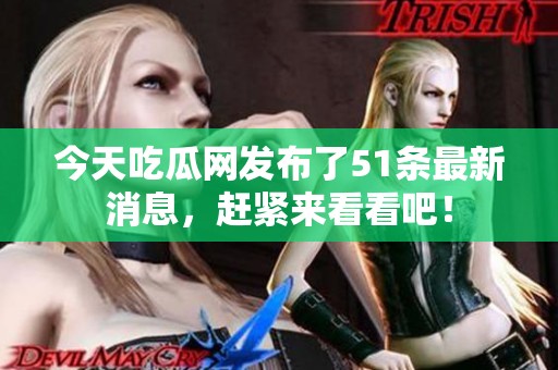 今天吃瓜网发布了51条最新消息，赶紧来看看吧！