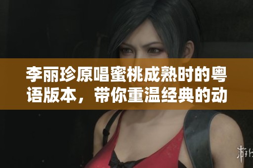 李丽珍原唱蜜桃成熟时的粤语版本，带你重温经典的动人旋律