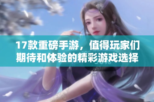 17款重磅手游，值得玩家们期待和体验的精彩游戏选择