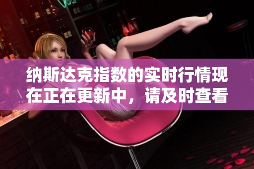 纳斯达克指数的实时行情现在正在更新中，请及时查看相关信息。
