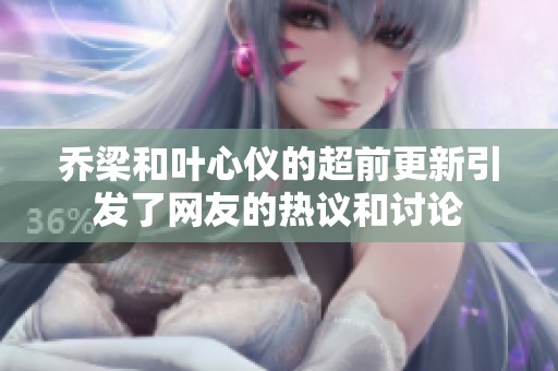 乔梁和叶心仪的超前更新引发了网友的热议和讨论