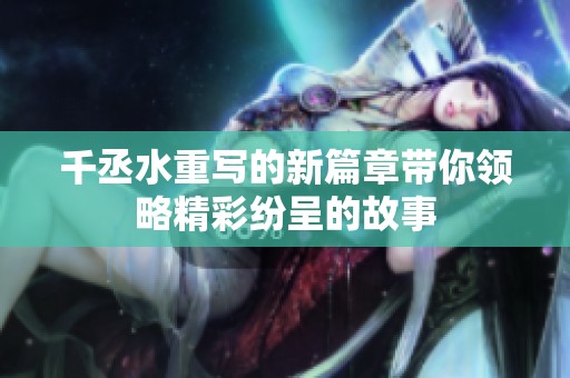 千丞水重写的新篇章带你领略精彩纷呈的故事