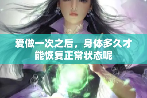 爱做一次之后，身体多久才能恢复正常状态呢