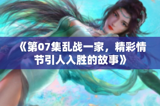 《第07集乱战一家，精彩情节引人入胜的故事》