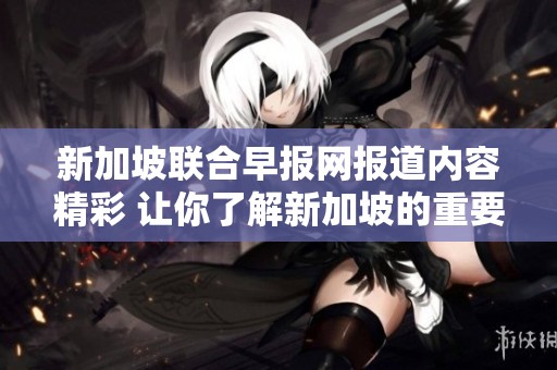 新加坡联合早报网报道内容精彩 让你了解新加坡的重要新闻和动态