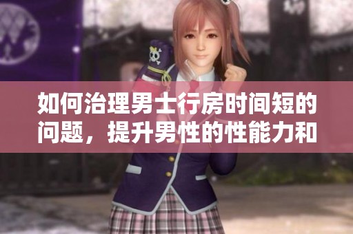 如何治理男士行房时间短的问题，提升男性的性能力和自信心