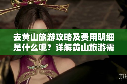 去黄山旅游攻略及费用明细是什么呢？详解黄山旅游需准备哪些费用和攻略