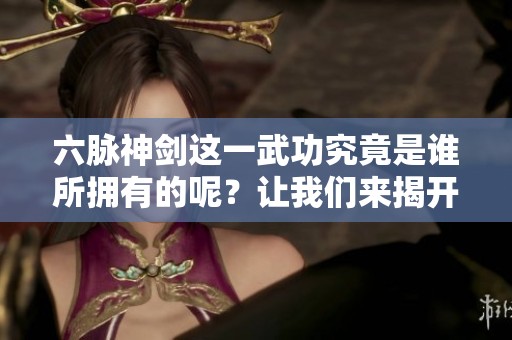 六脉神剑这一武功究竟是谁所拥有的呢？让我们来揭开这个谜底。