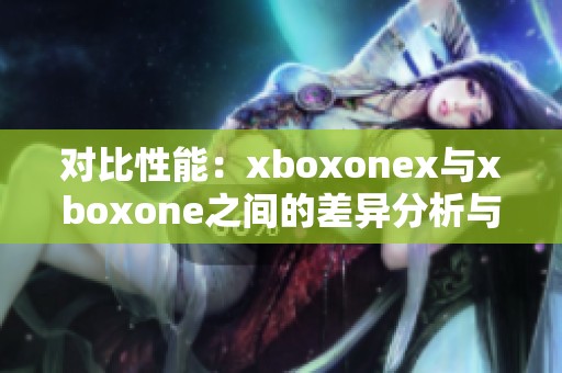 对比性能：xboxonex与xboxone之间的差异分析与探讨