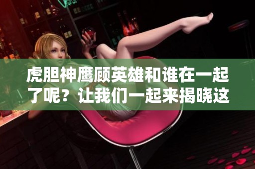 虎胆神鹰顾英雄和谁在一起了呢？让我们一起来揭晓这个谜团吧！