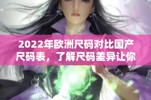 2022年欧洲尺码对比国产尺码表，了解尺码差异让你更好选择