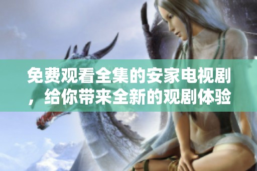 免费观看全集的安家电视剧，给你带来全新的观剧体验