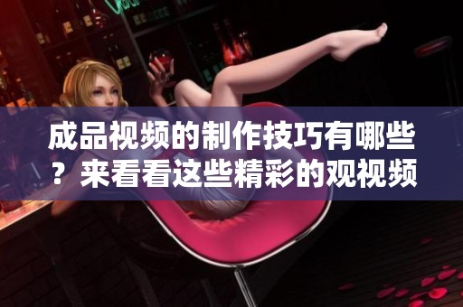 成品视频的制作技巧有哪些？来看看这些精彩的观视频方法吧！