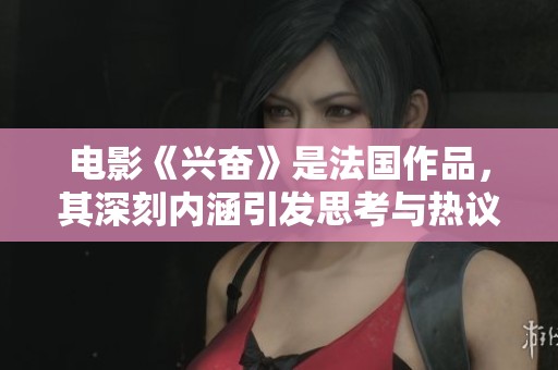电影《兴奋》是法国作品，其深刻内涵引发思考与热议