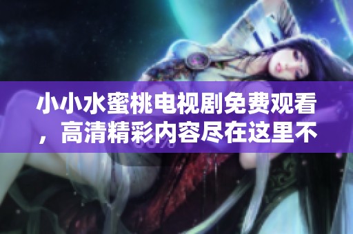 小小水蜜桃电视剧免费观看，高清精彩内容尽在这里不容错过