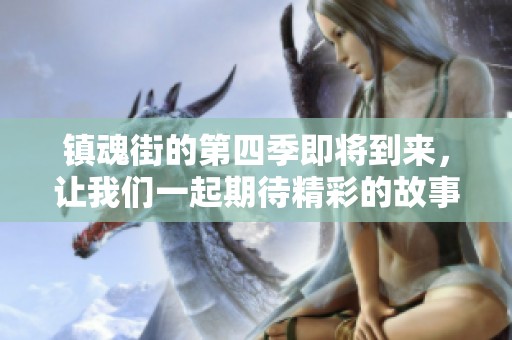 镇魂街的第四季即将到来，让我们一起期待精彩的故事和冒险吧
