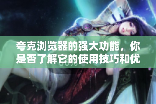 夸克浏览器的强大功能，你是否了解它的使用技巧和优点呢