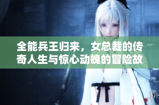 全能兵王归来，女总裁的传奇人生与惊心动魄的冒险故事