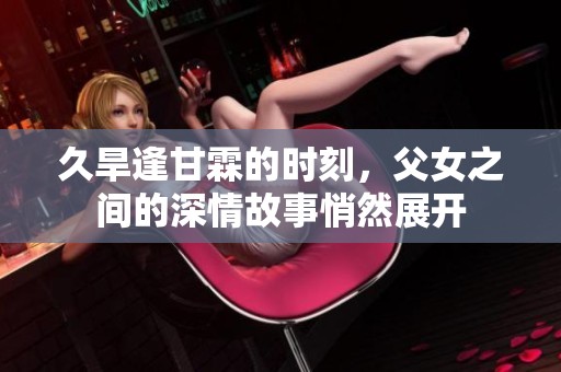 久旱逢甘霖的时刻，父女之间的深情故事悄然展开