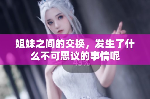 姐妹之间的交换，发生了什么不可思议的事情呢