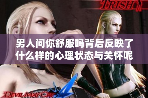 男人问你舒服吗背后反映了什么样的心理状态与关怀呢