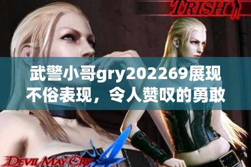 武警小哥gry202269展现不俗表现，令人赞叹的勇敢与坚持精神