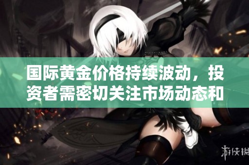 国际黄金价格持续波动，投资者需密切关注市场动态和趋势变化