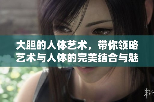 大胆的人体艺术，带你领略艺术与人体的完美结合与魅力所在