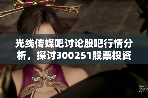 光线传媒吧讨论股吧行情分析，探讨300251股票投资动态