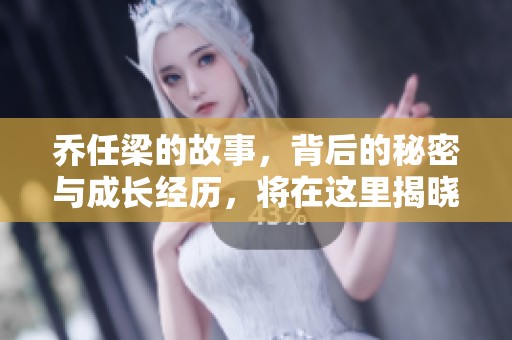 乔任梁的故事，背后的秘密与成长经历，将在这里揭晓。